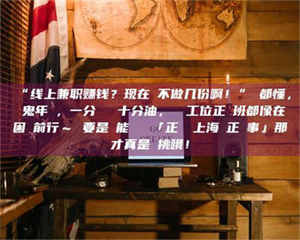 孝昌“线上兼职赚钱？现在誰不做几份啊！”誰都懂，這鬼年頭，一分錢難頂十分油，討個工位正經班都像在困難前行～ 要是還能學會點「正經線上海賺正經事」那才真是會挑哦！ 第1张