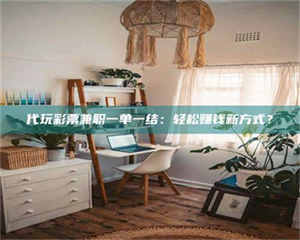 孝昌代玩***兼职一单一结：轻松赚钱新方式？ 第1张