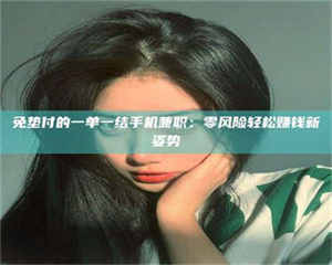 孝昌免垫付的一单一结手机兼职：零风险轻松赚钱新姿势 第1张