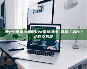 孝昌初中生学姐连麦带live唱跳俱佳 网易《忘诈》小作文选段 第1张