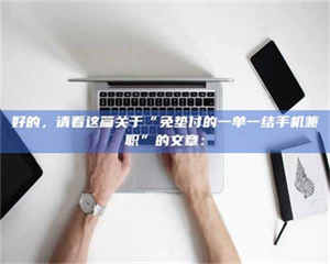 孝昌好的，请看这篇关于“免垫付的一单一结手机兼职”的文章： 第1张