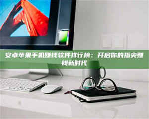 孝昌安卓苹果手机赚钱软件排行榜：开启你的指尖赚钱新时代 第1张