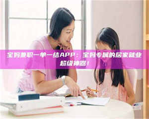 孝昌宝妈兼职一单一结APP：宝妈专属的居家就业超级神器！ 第1张