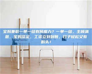 孝昌宝妈兼职一单一结有何魔力?一单一结,主顾满意,宝妈淡定,工资立刻到账,日子轻松又有盼头! 第1张 孝昌宝妈兼职一单一结有何魔力?一单一结,主顾满意,宝妈淡定,工资立刻到账,日子轻松又有盼头! 第1张