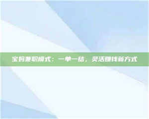 孝昌宝妈兼职模式:一单一结,灵活赚钱新方式 第1张 孝昌宝妈兼职模式:一单一结,灵活赚钱新方式 第1张