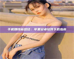 孝昌手机赚钱新路径：苹果安卓软件下载指南 第1张