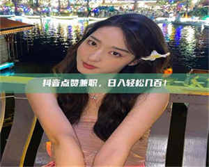 孝昌抖音点赞兼职，日入轻松几百！ 第1张