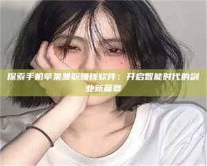 孝昌探索手机苹果兼职赚钱软件:开启智能时代的副业新篇章 第1张 孝昌探索手机苹果兼职赚钱软件:开启智能时代的副业新篇章 第1张