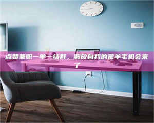 孝昌点赞兼职一单一结群，解放自我的薅羊毛机会来了 第1张