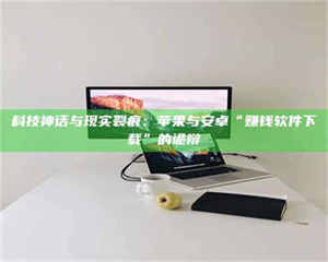 孝昌科技神话与现实裂痕:苹果与安卓“赚钱软件下载”的诡辩 第1张 孝昌科技神话与现实裂痕:苹果与安卓“赚钱软件下载”的诡辩 第1张