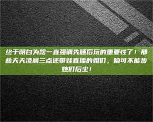 孝昌终于明白为啥一直强调先睡后玩的重要性了！那些天天凌晨三点还带娃直播的姐们，咱可不能步她们后尘！ 第1张