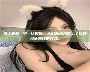 孝昌网上兼职一单一结微信，人们越来越爱上了这种灵活赚钱的方式。 第1张