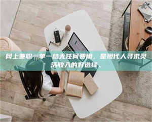 孝昌网上兼职一单一结无任何费用,是现代人寻求灵活收入的好选择。 第1张 孝昌网上兼职一单一结无任何费用,是现代人寻求灵活收入的好选择。 第1张