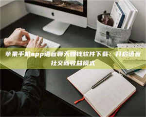 孝昌苹果手机app语音聊天赚钱软件下载：开启语音社交新收益模式 第1张