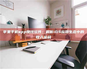 孝昌苹果手机app赚钱软件：解析iOS应用生态中的收入密码 第1张