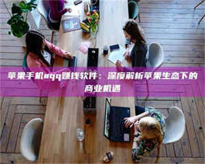 孝昌苹果手机aqq赚钱软件：深度解析苹果生态下的商业机遇 第1张