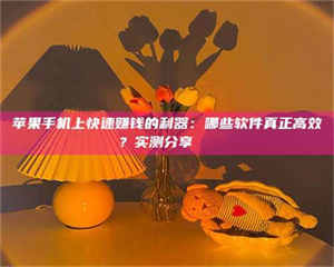 孝昌苹果手机上快速赚钱的利器：哪些软件真正高效？实测分享🌟 第1张