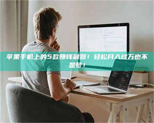 孝昌苹果手机上的5款赚钱利器！轻松月入过万也不是梦！ 第1张