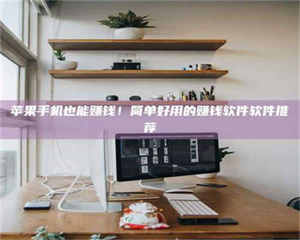 孝昌苹果手机也能赚钱！简单好用的赚钱软件软件推荐 第1张