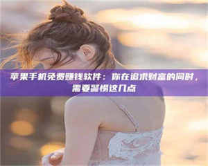 孝昌苹果手机免费赚钱软件：你在追求财富的同时，需要警惕这几点 第1张