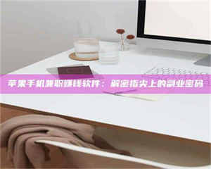 孝昌苹果手机兼职赚钱软件：解密指尖上的副业密码 第1张