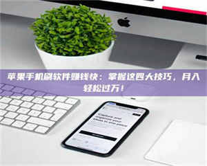 孝昌苹果手机刷软件赚钱快：掌握这四大技巧，月入轻松过万！ 第1张