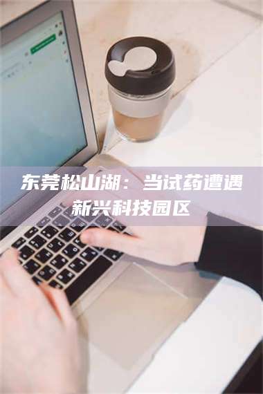 孝昌东莞松山湖：当试药遭遇新兴科技园区 第1张