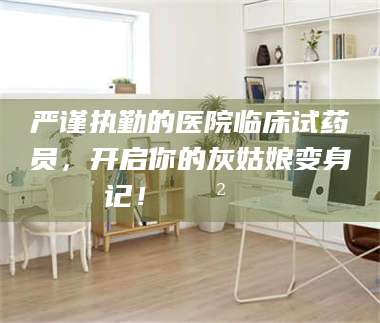 孝昌严谨执勤的医院临床试药员，开启你的灰姑娘变身记！😲💊 第1张