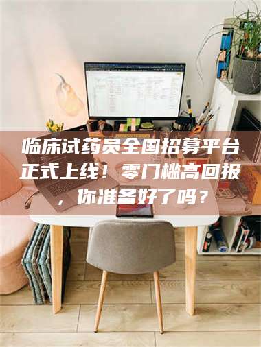 孝昌临床试药员全国招募平台正式上线！零门槛高回报，你准备好了吗？ 第1张