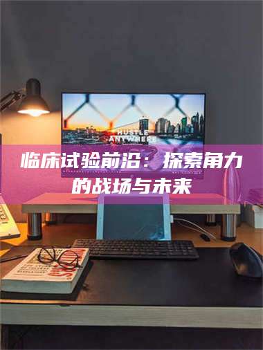 孝昌临床试验前沿：探索角力的战场与未来 第1张