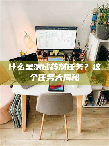 孝昌什么是测试药剂任务？这个任务大揭秘 第1张