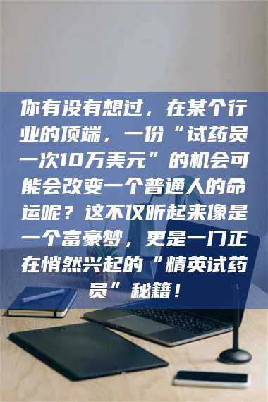 孝昌你有没有想过，在某个行业的顶端，一份“试药员一次10万美元”的机会可能会改变一个普通人的命运呢？这不仅听起来像是一个富豪梦，更是一门正在悄然兴起的“精英试药员”秘籍！ 第1张