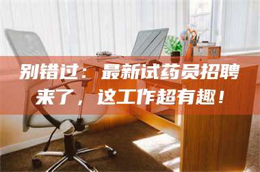 孝昌别错过：最新试药员招聘来了，这工作超有趣！ 第1张