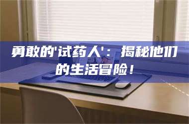 孝昌勇敢的'试药人'：揭秘他们的生活冒险！ 第1张