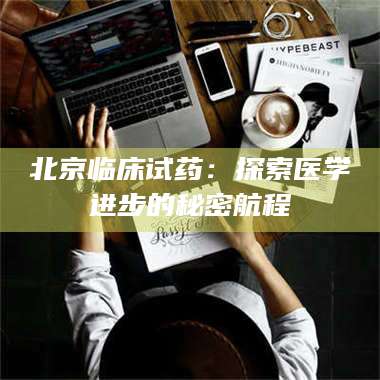 孝昌北京临床试药：探索医学进步的秘密航程 第1张