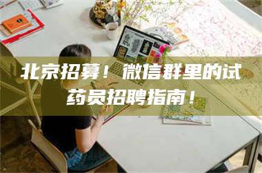孝昌北京招募！微信群里的试药员招聘指南！ 第1张