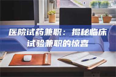 孝昌医院试药兼职：揭秘临床试验兼职的惊喜 第1张