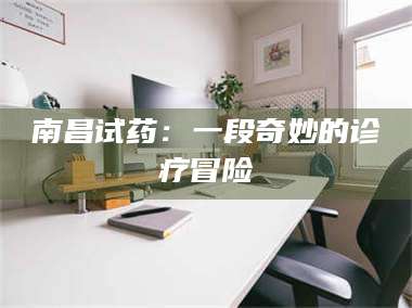 孝昌南昌试药：一段奇妙的诊疗冒险 第1张