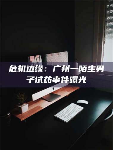 孝昌危机边缘：广州一陌生男子试药事件曝光 第1张