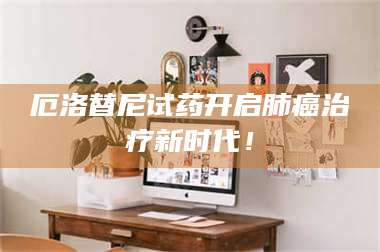 孝昌厄洛替尼试药开启肺癌***新时代！ 第1张