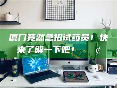 孝昌厦门竟然急招试药员！快来了解一下吧！📢 第1张