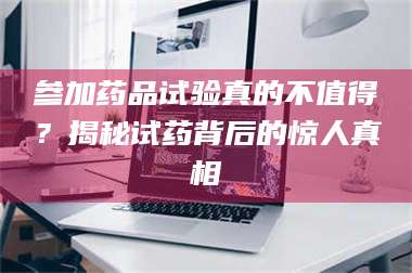 孝昌参加药品试验真的不值得？揭秘试药背后的惊人真相 第1张