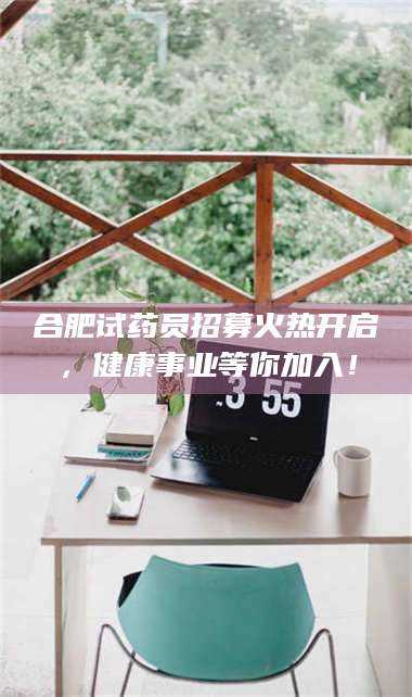 孝昌合肥试药员招募火热开启，健康事业等你加入！ 第1张