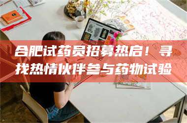 孝昌合肥试药员招募热启！寻找热情伙伴参与药物试验 第1张