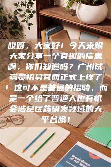 孝昌哎呀，大家好！今天来跟大家分享一个有趣的信息啊，你们知道吗？广州试药员招募官网正式上线了！这可不是普通的招聘，而是一个给了普通人也有机会涉足医药研发领域的大平台哦！ 第1张