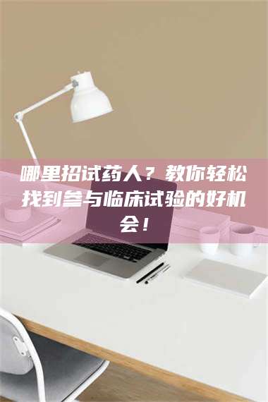 孝昌哪里招试药人？教你轻松找到参与临床试验的好机会！ 第1张