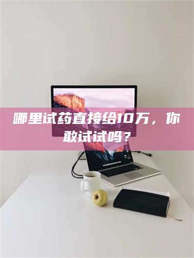 孝昌哪里试药直接给10万，你敢试试吗？ 第1张