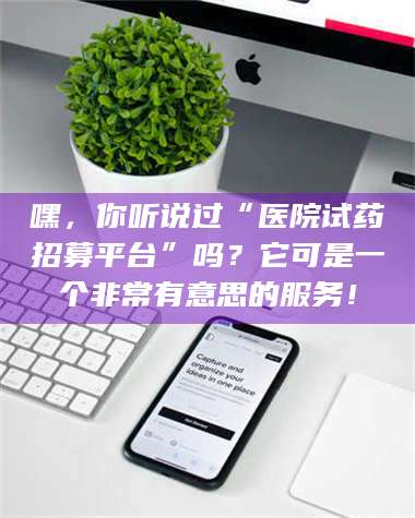 孝昌嘿，你听说过“医院试药招募平台”吗？它可是一个非常有意思的服务！ 第1张
