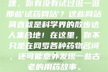 孝昌嘿，你有没有试过逛一逛那些'试药网站'？这些网站简直就是科学界的散步达人集合地！在这里，你不只是在网罗各种药物名词，还可能意外发现一些古老的用药故事。 第1张