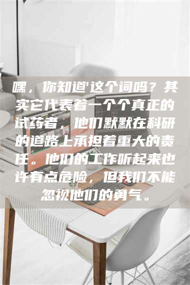 孝昌嘿，你知道'这个词吗？其实它代表着一个个真正的试药者，他们默默在科研的道路上承担着重大的责任。他们的工作听起来也许有点危险，但我们不能忽视他们的勇气。 第1张